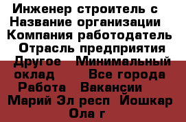 Инженер-строитель с › Название организации ­ Компания-работодатель › Отрасль предприятия ­ Другое › Минимальный оклад ­ 1 - Все города Работа » Вакансии   . Марий Эл респ.,Йошкар-Ола г.